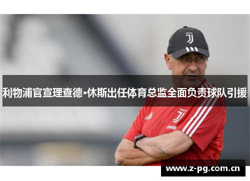 利物浦官宣理查德·休斯出任体育总监全面负责球队引援 利物浦官宣理查德·休斯出任体育总监全面负责球队引援