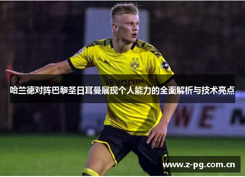哈兰德对阵巴黎圣日耳曼展现个人能力的全面解析与技术亮点 哈兰德对阵巴黎圣日耳曼展现个人能力的全面解析与技术亮点
