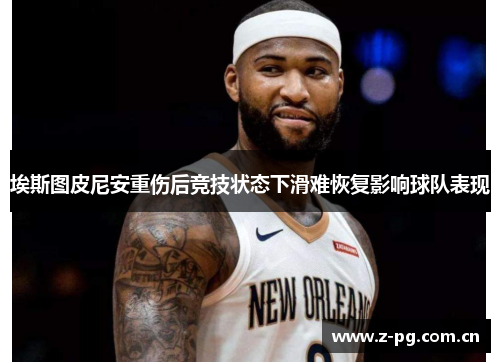 埃斯图皮尼安重伤后竞技状态下滑难恢复影响球队表现
