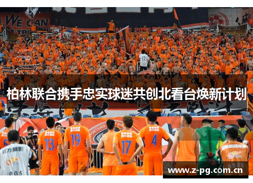 柏林联合携手忠实球迷共创北看台焕新计划 柏林联合携手忠实球迷共创北看台焕新计划