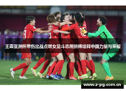 王霜亚洲杯带伤出战点燃女足斗志用拼搏诠释中国力量与荣耀 王霜亚洲杯带伤出战点燃女足斗志用拼搏诠释中国力量与荣耀